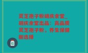 灵芝孢子粉胡庆余堂_胡庆余堂出品：高品质灵芝孢子粉，养生保健新选择