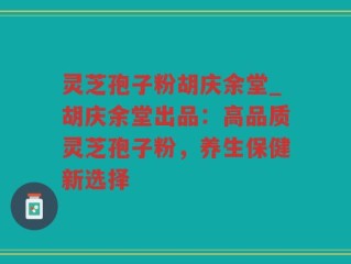 灵芝孢子粉胡庆余堂_胡庆余堂出品：高品质灵芝孢子粉，养生保健新选择