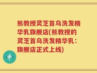 熊教授灵芝首乌洗发精华乳旗舰店(熊教授的灵芝首乌洗发精华乳：旗舰店正式上线)