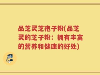品芝灵芝孢子粉(品芝灵的芝子粉：拥有丰富的营养和健康的好处)