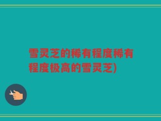 雪灵芝的稀有程度稀有程度极高的雪灵芝)