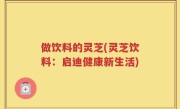做饮料的灵芝(灵芝饮料：启迪健康新生活)