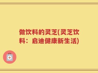 做饮料的灵芝(灵芝饮料：启迪健康新生活)