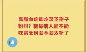 高脂血症能吃灵芝孢子粉吗？糖尿病人能不能吃灵芝粉会不会太补了