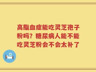 高脂血症能吃灵芝孢子粉吗？糖尿病人能不能吃灵芝粉会不会太补了