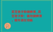 灵芝孢子粉健脾胃_灵芝孢子粉：强效健脾胃，提升消化功能