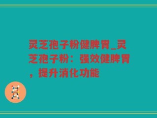 灵芝孢子粉健脾胃_灵芝孢子粉：强效健脾胃，提升消化功能
