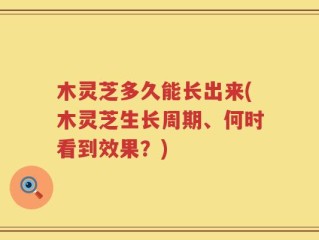 木灵芝多久能长出来(木灵芝生长周期、何时看到效果？)