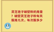 灵芝孢子破壁粉的用量？破壁灵芝孢子粉每天服用几次，每次服多少