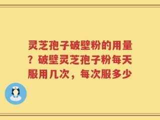 灵芝孢子破壁粉的用量？破壁灵芝孢子粉每天服用几次，每次服多少