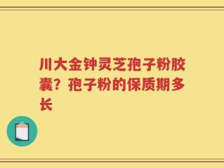 川大金钟灵芝孢子粉胶囊？孢子粉的保质期多长