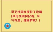 灵芝桂圆红枣杞子泡酒(灵芝桂圆枸杞酒，补气养血，健康护航！)