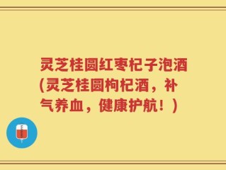 灵芝桂圆红枣杞子泡酒(灵芝桂圆枸杞酒，补气养血，健康护航！)