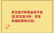 灵芝孢子粉真品苦不苦涩(灵芝孢子粉：甘苦交错的真味之选)
