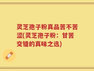 灵芝孢子粉真品苦不苦涩(灵芝孢子粉：甘苦交错的真味之选)