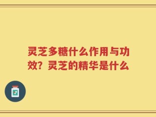 灵芝多糖什么作用与功效？灵芝的精华是什么