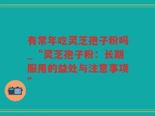 有常年吃灵芝孢子粉吗_“灵芝孢子粉：长期服用的益处与注意事项”