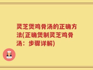 灵芝煲鸡骨汤的正确方法(正确煲制灵芝鸡骨汤：步骤详解)