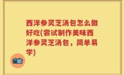 西洋参灵芝汤包怎么做好吃(尝试制作美味西洋参灵芝汤包，简单易学)
