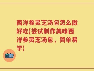 西洋参灵芝汤包怎么做好吃(尝试制作美味西洋参灵芝汤包，简单易学)