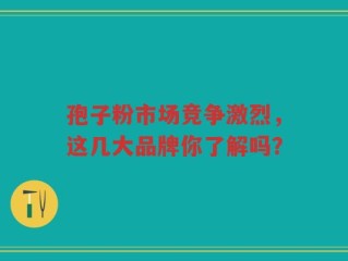 孢子粉市场竞争激烈，这几大品牌你了解吗？