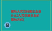 摆放大灵芝的展示盒是什么(大灵芝展示盒的摆放方式)