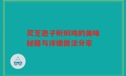 灵芝孢子粉焖鸡的美味秘籍与详细做法分享