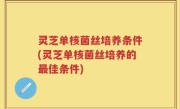 灵芝单核菌丝培养条件(灵芝单核菌丝培养的最佳条件)