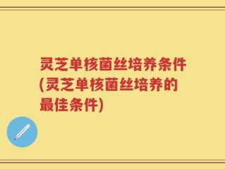 灵芝单核菌丝培养条件(灵芝单核菌丝培养的最佳条件)