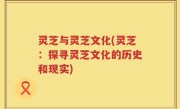 灵芝与灵芝文化(灵芝：探寻灵芝文化的历史和现实)