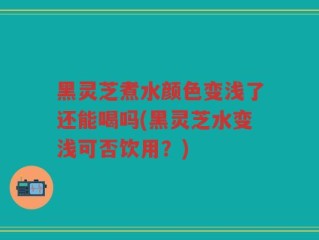 黑灵芝煮水颜色变浅了还能喝吗(黑灵芝水变浅可否饮用？)
