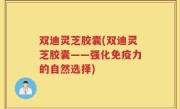 双迪灵芝胶囊(双迪灵芝胶囊——强化免疫力的自然选择)