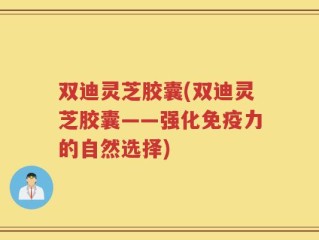 双迪灵芝胶囊(双迪灵芝胶囊——强化免疫力的自然选择)