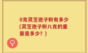 8克灵芝孢子粉有多少(灵芝孢子粉八克的重量是多少？)