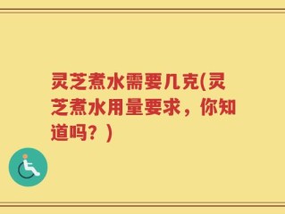 灵芝煮水需要几克(灵芝煮水用量要求，你知道吗？)