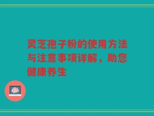 灵芝孢子粉的使用方法与注意事项详解，助您健康养生