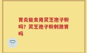 胃炎能食用灵芝孢子粉吗？灵芝孢子粉刺激胃吗