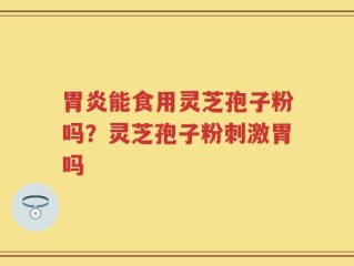 胃炎能食用灵芝孢子粉吗？灵芝孢子粉刺激胃吗