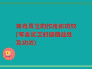 有毒灵芝的作用和功效(有毒灵芝的健康益处及功效)
