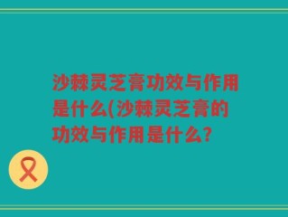沙棘灵芝膏功效与作用是什么(沙棘灵芝膏的功效与作用是什么？
