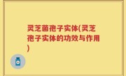 灵芝菌孢子实体(灵芝孢子实体的功效与作用)