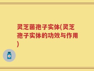 灵芝菌孢子实体(灵芝孢子实体的功效与作用)
