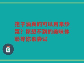 孢子油真的可以用来炒菜？你想不到的美味体验等你来尝试