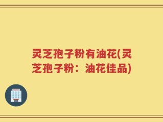 灵芝孢子粉有油花(灵芝孢子粉：油花佳品)