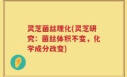 灵芝菌丝理化(灵芝研究：菌丝体积不变，化学成分改变)