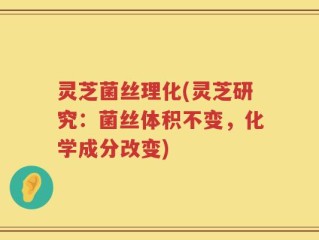 灵芝菌丝理化(灵芝研究：菌丝体积不变，化学成分改变)