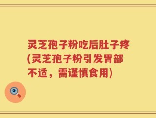 灵芝孢子粉吃后肚子疼(灵芝孢子粉引发胃部不适，需谨慎食用)