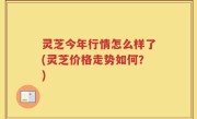 灵芝今年行情怎么样了(灵芝价格走势如何？)