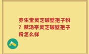 养生堂灵芝破壁孢子粉？赋汤亭灵芝破壁孢子粉怎么样