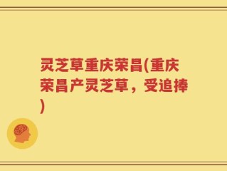 灵芝草重庆荣昌(重庆荣昌产灵芝草，受追捧)